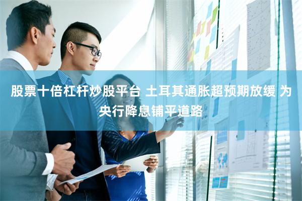 股票十倍杠杆炒股平台 土耳其通胀超预期放缓 为央行降息铺平道路