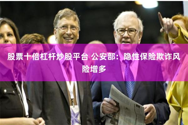 股票十倍杠杆炒股平台 公安部：隐性保险欺诈风险增多