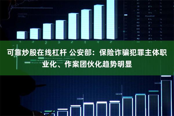 可靠炒股在线杠杆 公安部：保险诈骗犯罪主体职业化、作案团伙化趋势明显