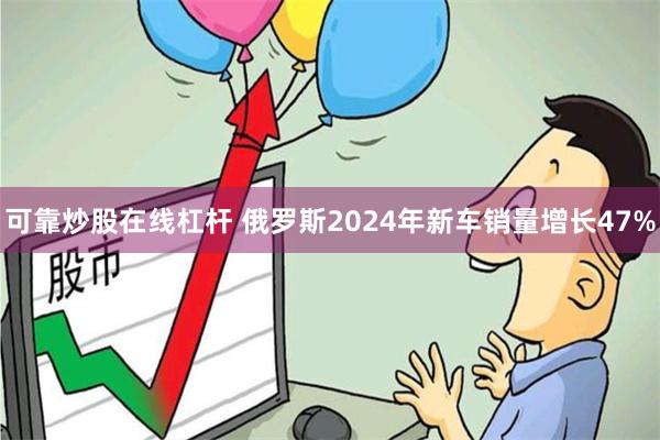 可靠炒股在线杠杆 俄罗斯2024年新车销量增长47%