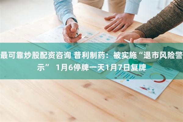 最可靠炒股配资咨询 普利制药：被实施“退市风险警示”  1月6停牌一天1月7日复牌