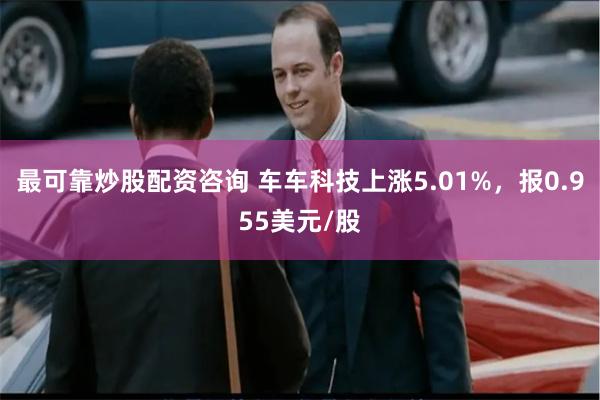 最可靠炒股配资咨询 车车科技上涨5.01%，报0.955美元/股
