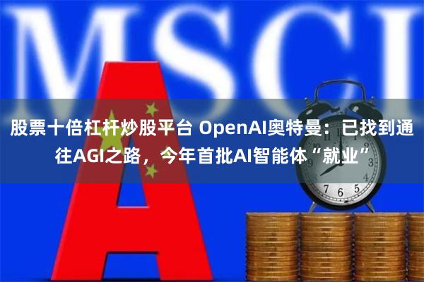 股票十倍杠杆炒股平台 OpenAI奥特曼：已找到通往AGI之路，今年首批AI智能体“就业”