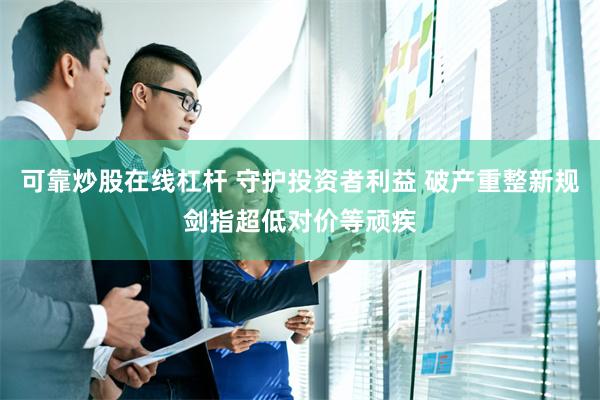 可靠炒股在线杠杆 守护投资者利益 破产重整新规剑指超低对价等顽疾