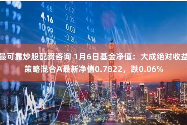 最可靠炒股配资咨询 1月6日基金净值：大成绝对收益策略混合A最新净值0.7822，跌0.06%