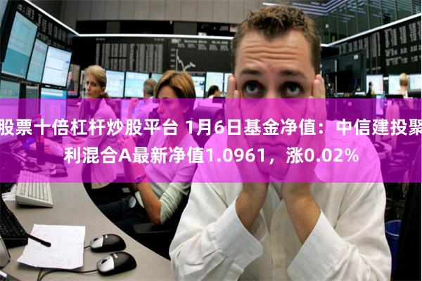 股票十倍杠杆炒股平台 1月6日基金净值：中信建投聚利混合A最新净值1.0961，涨0.02%