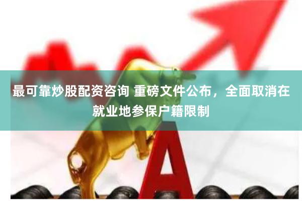 最可靠炒股配资咨询 重磅文件公布，全面取消在就业地参保户籍限