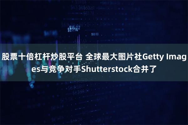 股票十倍杠杆炒股平台 全球最大图片社Getty Images