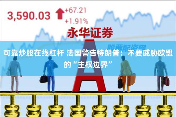 可靠炒股在线杠杆 法国警告特朗普：不要威胁欧盟的“主权边界”
