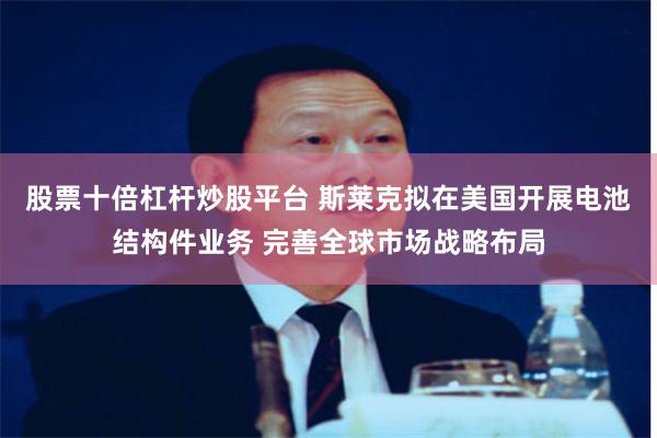 股票十倍杠杆炒股平台 斯莱克拟在美国开展电池结构件业务 完善