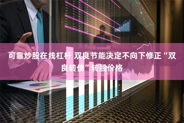 可靠炒股在线杠杆 双良节能决定不向下修正“双良转债”转股价格