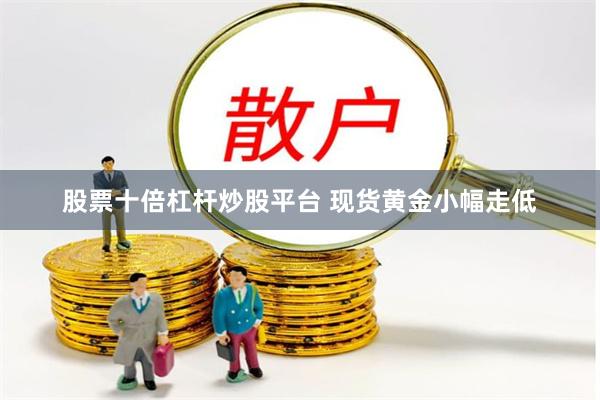 股票十倍杠杆炒股平台 现货黄金小幅走低