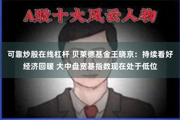 可靠炒股在线杠杆 贝莱德基金王晓京：持续看好经济回暖 大中盘