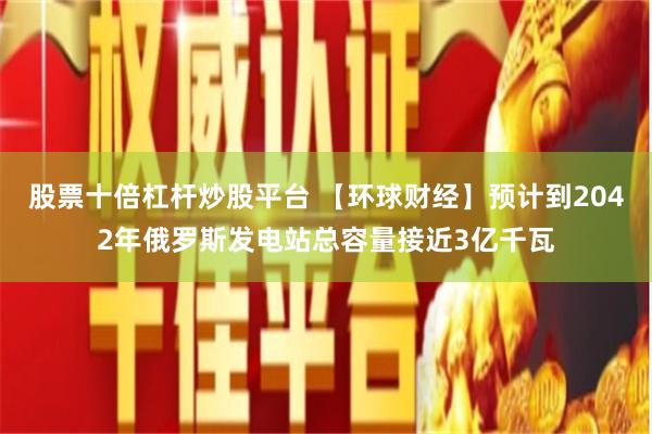 股票十倍杠杆炒股平台 【环球财经】预计到2042年俄罗斯发电