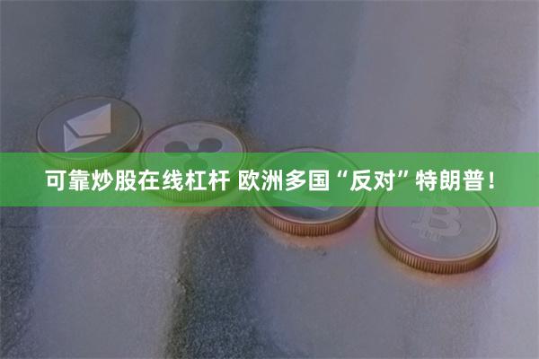 可靠炒股在线杠杆 欧洲多国“反对”特朗普！