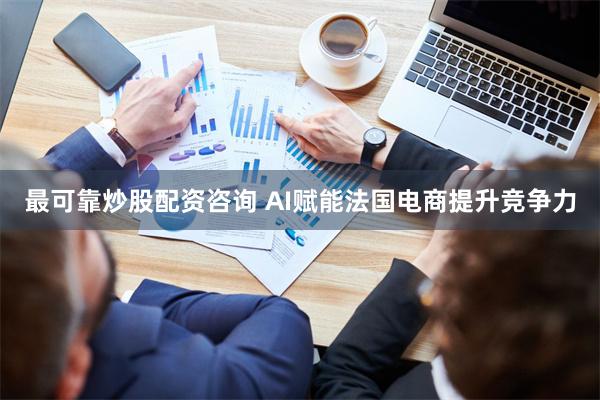 最可靠炒股配资咨询 AI赋能法国电商提升竞争力