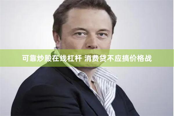 可靠炒股在线杠杆 消费贷不应搞价格战