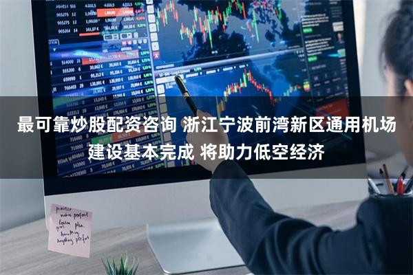 最可靠炒股配资咨询 浙江宁波前湾新区通用机场建设基本完成 将助力低空经济