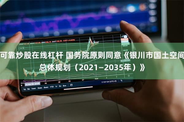 可靠炒股在线杠杆 国务院原则同意《银川市国土空间总体规划（2021—2035年）》
