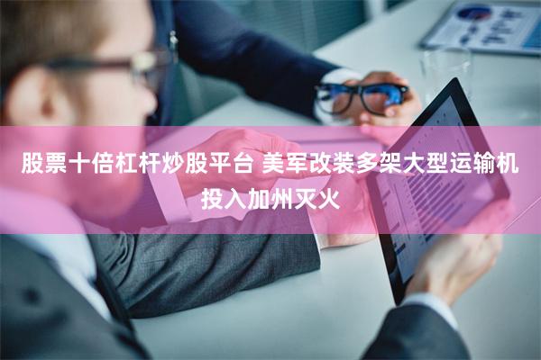 股票十倍杠杆炒股平台 美军改装多架大型运输机投入加州灭火