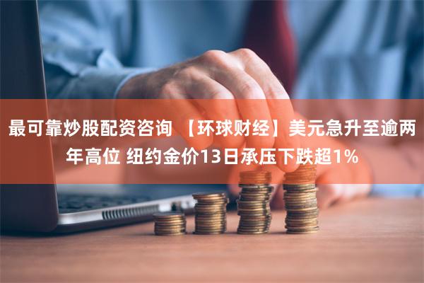最可靠炒股配资咨询 【环球财经】美元急升至逾两年高位 纽约金价13日承压下跌超1%