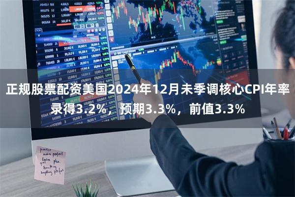 正规股票配资美国2024年12月未季调核心CPI年率录得3.2%，预期3.3%，前值3.3%