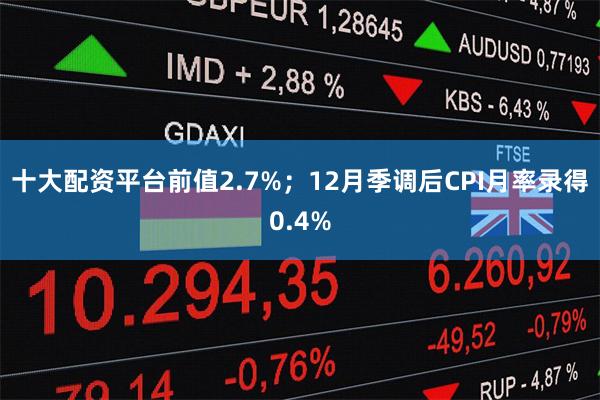 十大配资平台前值2.7%；12月季调后CPI月率录得0.4%