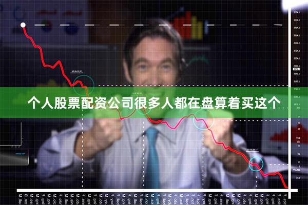 个人股票配资公司很多人都在盘算着买这个