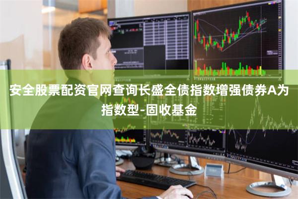 安全股票配资官网查询长盛全债指数增强债券A为指数型-固收基金