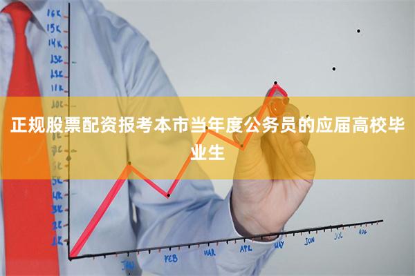 正规股票配资报考本市当年度公务员的应届高校毕业生