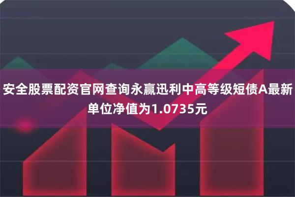 安全股票配资官网查询永赢迅利中高等级短债A最新单位净值为1.