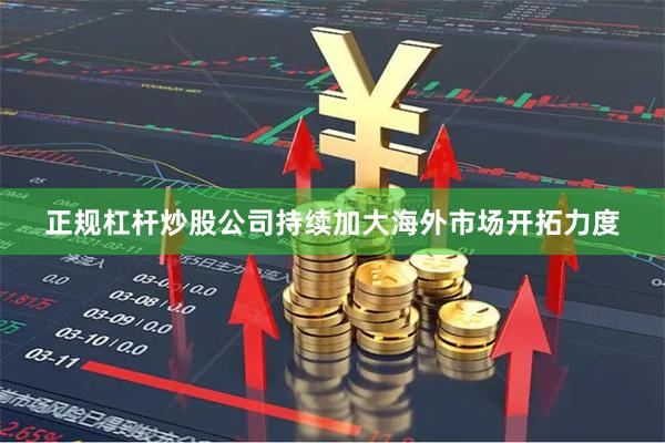 正规杠杆炒股公司持续加大海外市场开拓力度
