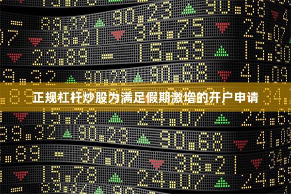 正规杠杆炒股为满足假期激增的开户申请