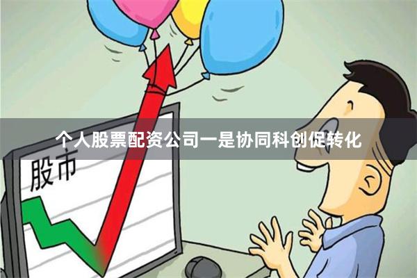 个人股票配资公司　　一是协同科创促转化
