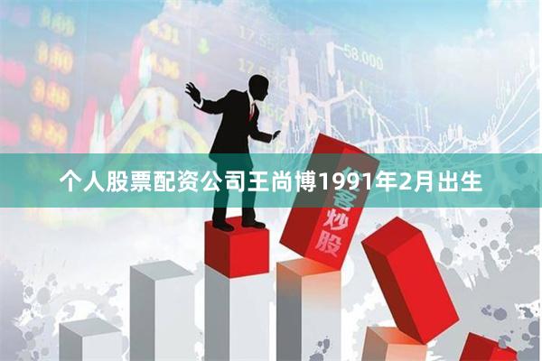 个人股票配资公司王尚博1991年2月出生