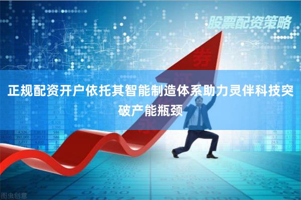 正规配资开户依托其智能制造体系助力灵伴科技突破产能瓶颈
