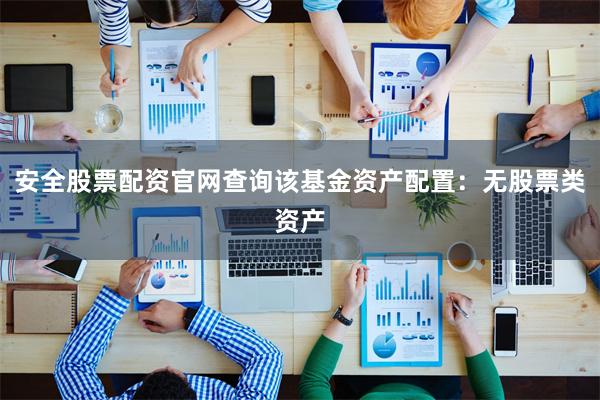 安全股票配资官网查询该基金资产配置：无股票类资产